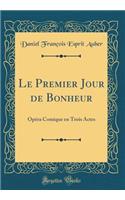 Le Premier Jour de Bonheur: Opï¿½ra Comique En Trois Actes (Classic Reprint): Opï¿½ra Comique En Trois Actes (Classic Reprint)