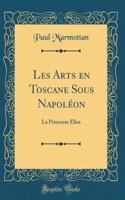 Les Arts en Toscane Sous Napoléon: La Princesse Élisa (Classic Reprint)