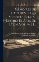 Memoires De L'academie Des Sciences, Belles-lettres Et Arts De Lyon, Volume 1...