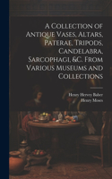 Collection of Antique Vases, Altars, Paterae, Tripods, Candelabra, Sarcophagi, &c. From Various Museums and Collections