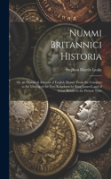 Nummi Britannici Historia: Or, an Historical Account of English Money: From the Conquest to the Uniting of the Two Kingdoms by King James I. and of Great Britain to the Presen