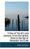 A View of the Arts and Sciences, from the Earliest Times to the Age of Alexander the Great