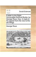 A Letter to the Right Honourable Edmund Burke, by George Rous, Esq. in Reply to His Appeal from the New to the Old Whigs: (English)