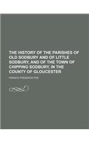 The History of the Parishes of Old Sodbury and of Little Sodbury, and of the Town of Chipping Sodbury, in the County of Gloucester