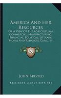 America and Her Resources: Or a View of the Agricultural, Commercial, Manufacturing, Fior a View of the Agricultural, Commercial, Manufacturing, Financial, Political, Literary