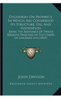 Discourses On Prophecy, In Which Are Considered Its Structure, Use, And Inspiration: Being The Substance Of Twelve Sermons Preached In The Chapel Of Lincoln's Inn (1839)(English)