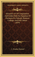 Howard's Art Of Computation And Golden Rule For Equation Of Payments For Schools, Business Colleges And Self Culture (1879)