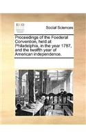 Proceedings of the Foederal Convention, Held at Philadelphia, in the Year 1787, and the Twelfth Year of American Independence.