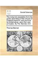 The Nonjurors Separation from the Public Assemblys of the Church of England Examin'd, and Prov'd to Be Schismatical, Upon Their Own Principles. by Tho. Bennet, D.D.