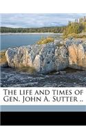 The Life and Times of Gen. John A. Sutter ..