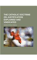 The Catholic Doctrine on Justification Explained and Vindicated