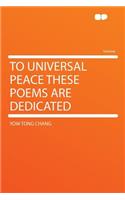 To Universal Peace These Poems Are Dedicated