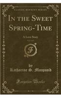 In the Sweet Spring-Time, Vol. 2 of 3: A Love Story (Classic Reprint): A Love Story (Classic Reprint)