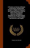 A Treatise on the law of Private Corporations, Divided With Respect to Rights Pertaining to the Corporate Entity as Well as Those of the Corporate Interests of Members, Remedies for the Enforcement and Protection of These Rights and Interests, and 