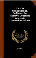 Primitive Civilizations; or, Outlines of the History of Ownership in Archaic Communities Volume 1