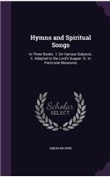 Hymns and Spiritual Songs: In Three Books: I. On Various Subjects. Ii. Adapted to the Lord's Supper. Iii. in Particular Measures