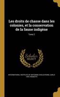 Les Droits de Chasse Dans Les Colonies, Et La Conservation de La Faune Indigene; Tome 2