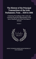 The History of the Principal Transactions of the Irish Parliament, From ... 1634 to 1666: Containing Proceedings of the Lords and Commons During the Administration of the Earl of Strafford, and of the First Duke of Ormond; Volume 1