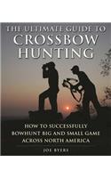 The Ultimate Guide to Crossbow Hunting: How to Successfully Bowhunt Big and Small Game across North America