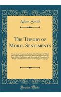 The Theory of Moral Sentiments: Or, an Essay Towards an Analysis of the Principles by Which Men Naturally Judge Concerning the Conduct and Character, First of Their Neighbours, and Afterwards of Themselves; To Which Is Added a Dissertation on the O: Or, an Essay Towards an Analysis of the Principles by Which Men Naturally Judge Concerning the Conduct and Character, First of Their Neighbours, and