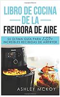 Libro de Cocina de la Freidora de Aire: Su Ultima Guia Para Las Fritas de Friccion de Aire (Mas de 125 Recetas Deliciosas)(Spanish Edition)