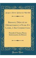 Brissot, Dï¿½putï¿½ Du Dï¿½partement d'Eure Et Loire, ï¿½ Ses Commettans: Prï¿½cï¿½dï¿½ d'Autres Piï¿½ces Intï¿½ressantes de Brissot (Classic Reprint)