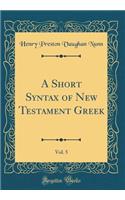 A Short Syntax of New Testament Greek, Vol. 5 (Classic Reprint)