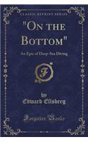 On the Bottom: An Epic of Deep-Sea Diving (Classic Reprint)