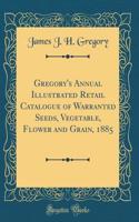 Gregory's Annual Illustrated Retail Catalogue of Warranted Seeds, Vegetable, Flower and Grain, 1885 (Classic Reprint)