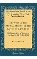 Minutes of the Annual Session of the Synod of New York: Held in the City of Kingston, October 20-22, A. D., 1908 (Classic Reprint)