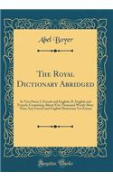 The Royal Dictionary Abridged: In Two Parts; I. French and English; II. English and French; Containing About Five Thousand Words More Than Any French and English Dictionary Yet Extant (Classic Reprint)