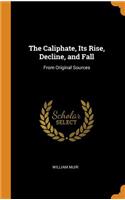 The Caliphate, Its Rise, Decline, and Fall: From Original Sources