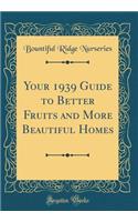 Your 1939 Guide to Better Fruits and More Beautiful Homes (Classic Reprint)