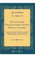Dictionnaire FranÃ§ais-Arabe (Idiome ParlÃ© En AlgÃ©rie): Contenant, 1. Tous Les Mots UsitÃ©s Pour Parler En AlgÃ©rie, Sans MÃ©lange de Mots InusitÃ©s; 2. Leur Prononciation IndiquÃ©e En CaractÃ©res FranÃ§ais d'AprÃ¨s Le Mode AdoptÃ© Par La Commiss