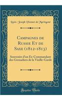 Campagnes de Russie Et de Saxe (1812-1813): Souvenirs d'Un Ex-Commandant Des Grenadiers de la Vieille-Garde (Classic Reprint)