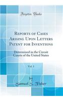 Reports of Cases Arising Upon Letters Patent for Inventions, Vol. 1: Determined in the Circuit Courts of the United States (Classic Reprint)