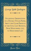 Occasional Observations on a Double-Titled-Paper, About the Clear Produce of the Civil-List Revenue, From Midsummer 1727, to Midsummer Last (Classic Reprint)