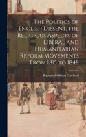 Politics of English Dissent, the Religious Aspects of Liberal and Humanitarian Reform Movements From 1815 to 1848