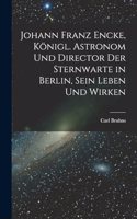Johann Franz Encke, königl. Astronom und Director der Sternwarte in Berlin, sein Leben und Wirken