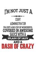 I'm Not Just A Court Administrator I'm Just A Big Cup Of Wonderful Covered In Awesome Sauce With A Splash Of Sassy And A Dash Of Crazy: Notebook: Court Administrator Notebook, Journal Gift, Diary, Doodle Gift or Notebook