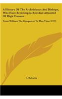 History Of The Archbishops And Bishops, Who Have Been Impeached And Attainted Of High Treason: From William The Conqueror To This Time (1722)