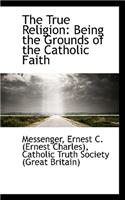 The True Religion: Being the Grounds of the Catholic Faith