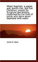 Water Baptism; A Pagan and Jewish Rite, But Not Christian; Proven by Scripture and History, Confirme: (English)