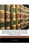 The Poetical Works of the Late Mrs. Mary Robinson: Including the Last Pieces Published: The Three Volumes Complete in One: Including the Last Pieces Published: The Three Volumes Complete in One