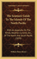 Seaman's Guide to the Islands of the North Pacific: With an Appendix on the Winds, Weather, Currents, Etc., of the North and South Pacific (1870)