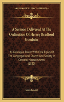 A Sermon Delivered At The Ordination Of Hersey Bradford Goodwin: As Colleague Pastor With Ezra Ripley Of The Congregational Church And Society In Concord, Massachusetts (1830)