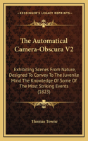 The Automatical Camera-Obscura V2: Exhibiting Scenes From Nature, Designed To Convey To The Juvenile Mind The Knowledge Of Some Of The Most Striking Events (1823)