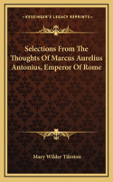 Selections From The Thoughts Of Marcus Aurelius Antonius, Emperor Of Rome