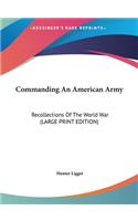 Commanding An American Army: Recollections Of The World War (LARGE PRINT EDITION)