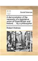 A Demonstration of the Necessity of a Legislative Union of Great Britain and Ireland, ... by a Philosopher.